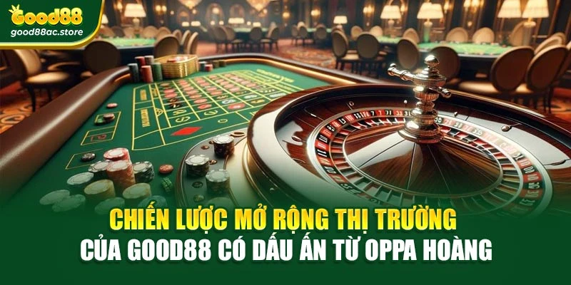 Chiến lược mở rộng thị trường của Good88 có dấu ấn từ Oppa Hoàng