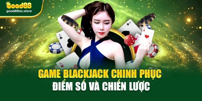 Game Blackjack chinh phục điểm số và chiến lược