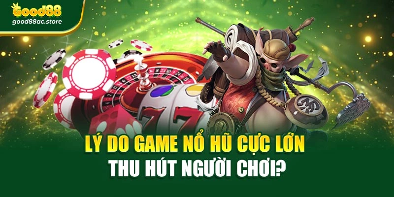 Lý do game nổ hũ cực lớn thu hút người chơi?
