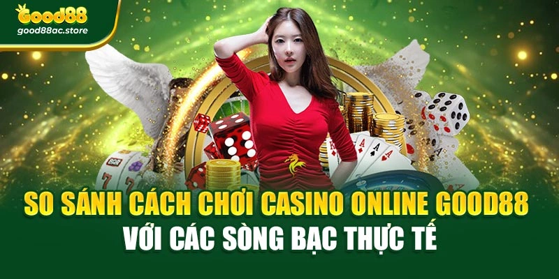 So sánh cách chơi Casino Online Good88 với các sòng bạc thực tế