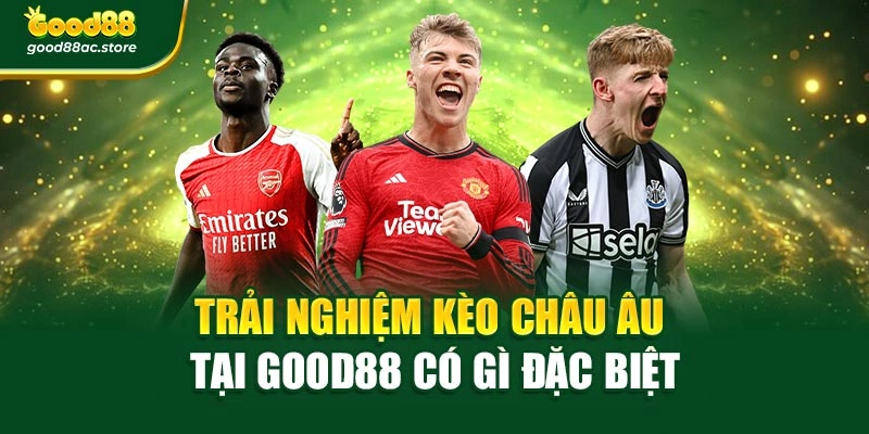 Trải nghiệm kèo châu Âu tại Good88 có gì đặc biệt
