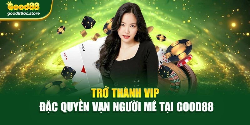 Trở thành VIP – đặc quyền vạn người mê tại Good88